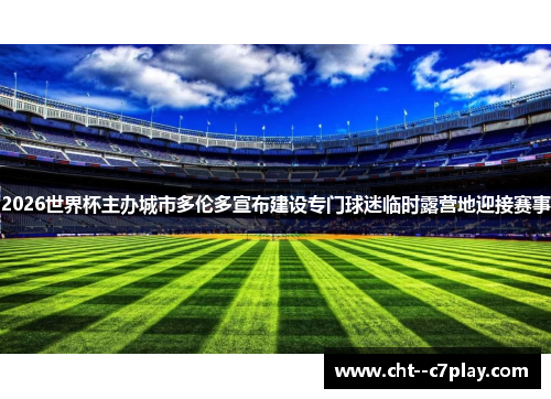 2026世界杯主办城市多伦多宣布建设专门球迷临时露营地迎接赛事