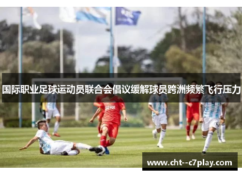 国际职业足球运动员联合会倡议缓解球员跨洲频繁飞行压力