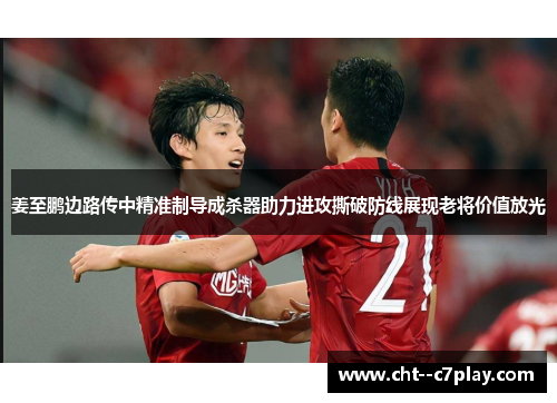 姜至鹏边路传中精准制导成杀器助力进攻撕破防线展现老将价值放光