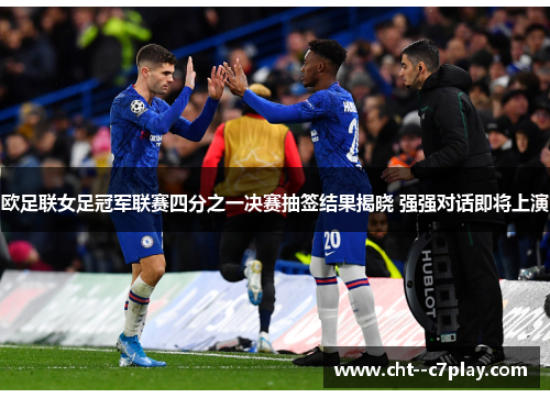 欧足联女足冠军联赛四分之一决赛抽签结果揭晓 强强对话即将上演