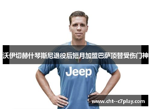 沃伊切赫什琴斯尼退役后短月加盟巴萨顶替受伤门神