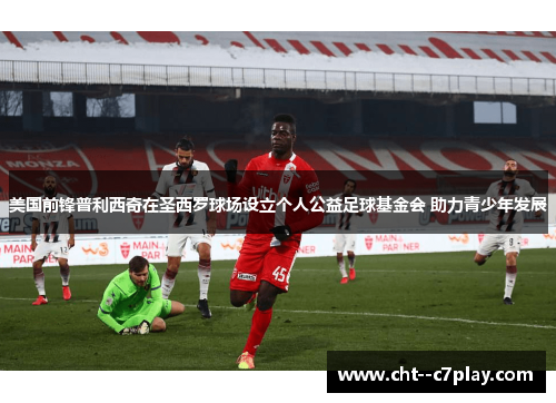 美国前锋普利西奇在圣西罗球场设立个人公益足球基金会 助力青少年发展