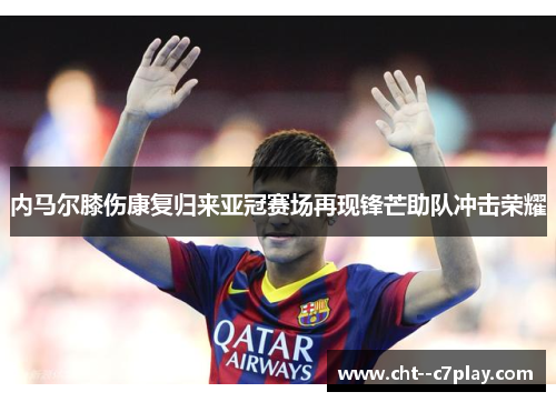 内马尔膝伤康复归来亚冠赛场再现锋芒助队冲击荣耀