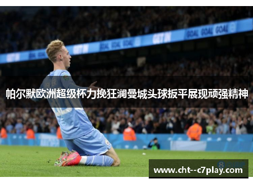 帕尔默欧洲超级杯力挽狂澜曼城头球扳平展现顽强精神